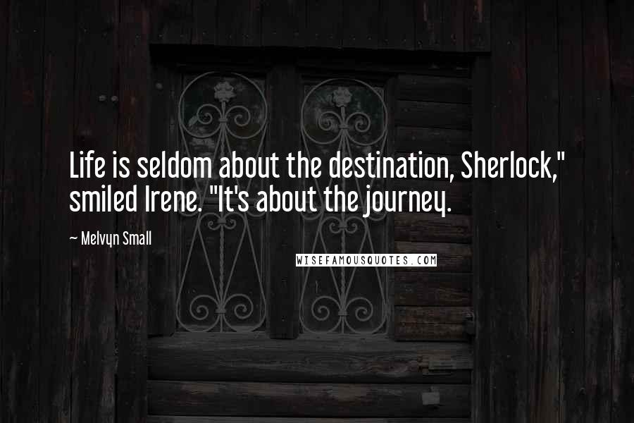 Melvyn Small Quotes: Life is seldom about the destination, Sherlock," smiled Irene. "It's about the journey.