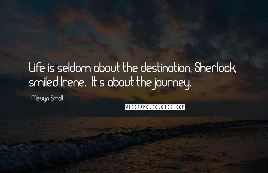 Melvyn Small Quotes: Life is seldom about the destination, Sherlock," smiled Irene. "It's about the journey.