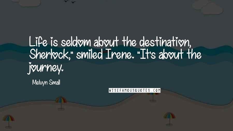 Melvyn Small Quotes: Life is seldom about the destination, Sherlock," smiled Irene. "It's about the journey.