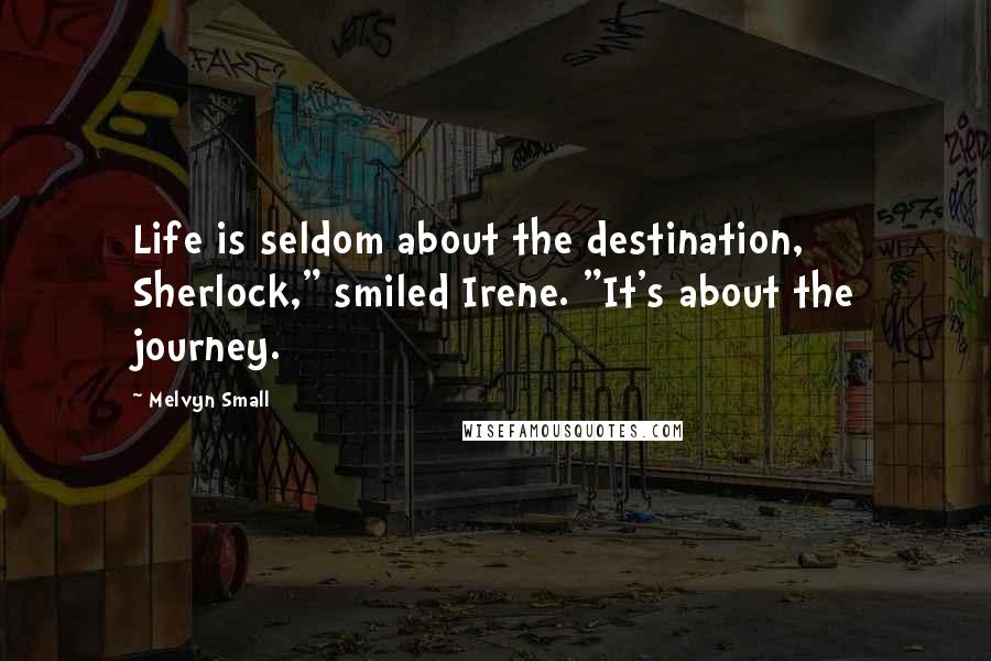 Melvyn Small Quotes: Life is seldom about the destination, Sherlock," smiled Irene. "It's about the journey.