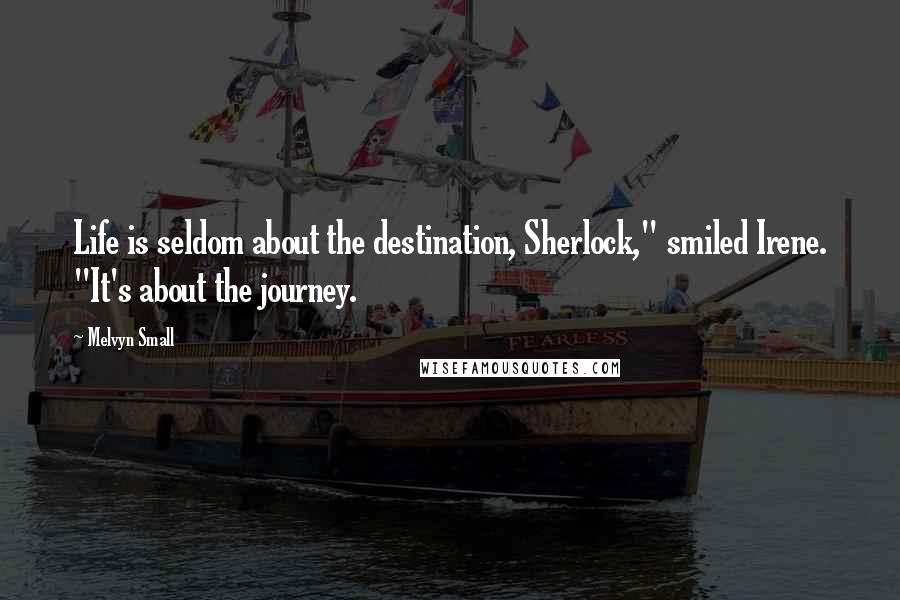 Melvyn Small Quotes: Life is seldom about the destination, Sherlock," smiled Irene. "It's about the journey.