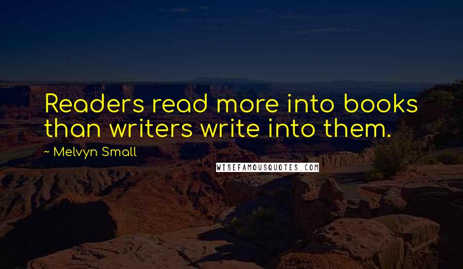 Melvyn Small Quotes: Readers read more into books than writers write into them.