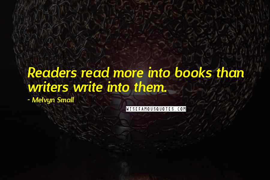 Melvyn Small Quotes: Readers read more into books than writers write into them.