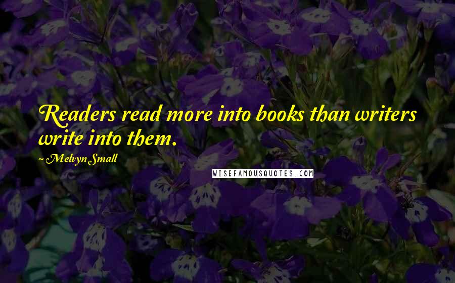 Melvyn Small Quotes: Readers read more into books than writers write into them.