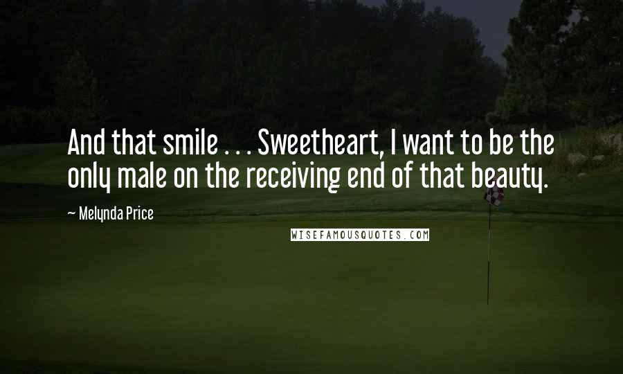 Melynda Price Quotes: And that smile . . . Sweetheart, I want to be the only male on the receiving end of that beauty.