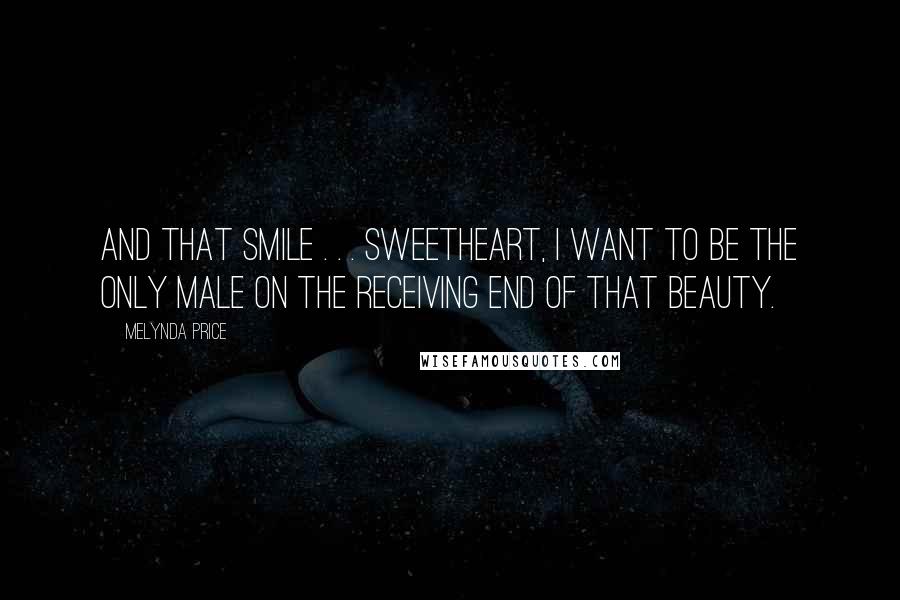 Melynda Price Quotes: And that smile . . . Sweetheart, I want to be the only male on the receiving end of that beauty.