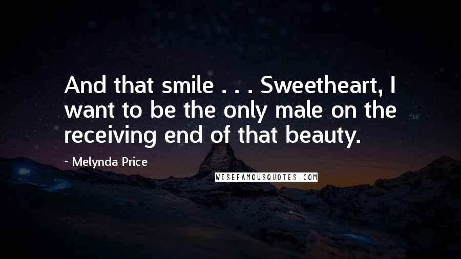 Melynda Price Quotes: And that smile . . . Sweetheart, I want to be the only male on the receiving end of that beauty.