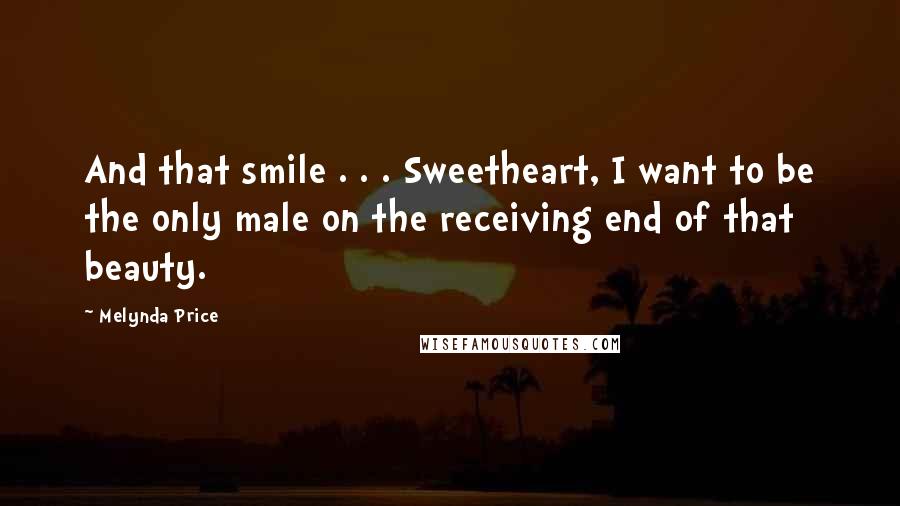 Melynda Price Quotes: And that smile . . . Sweetheart, I want to be the only male on the receiving end of that beauty.