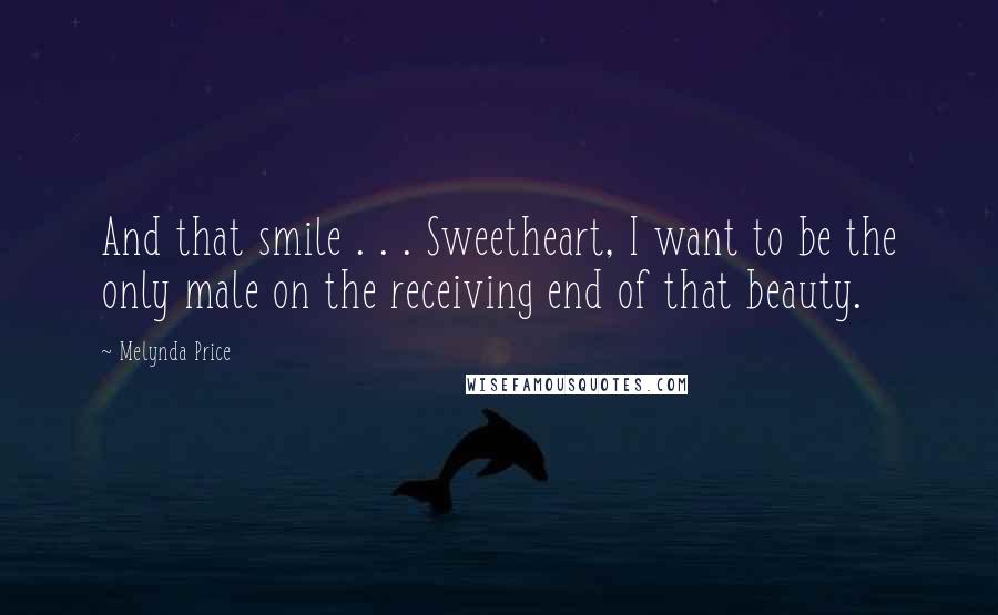 Melynda Price Quotes: And that smile . . . Sweetheart, I want to be the only male on the receiving end of that beauty.