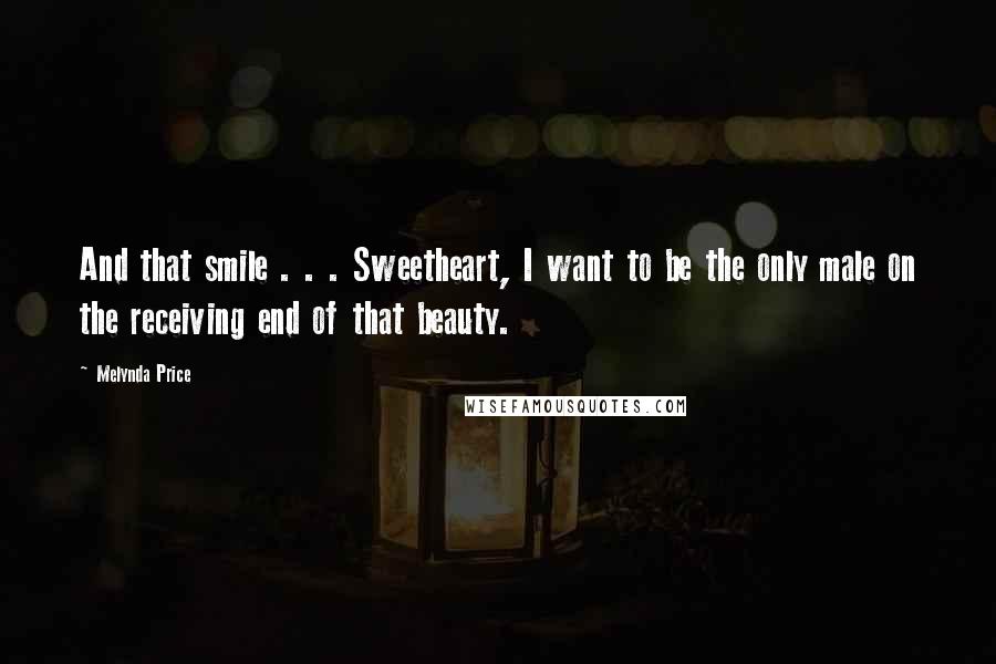 Melynda Price Quotes: And that smile . . . Sweetheart, I want to be the only male on the receiving end of that beauty.