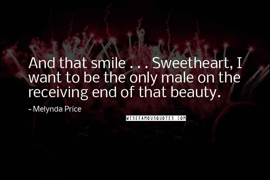 Melynda Price Quotes: And that smile . . . Sweetheart, I want to be the only male on the receiving end of that beauty.