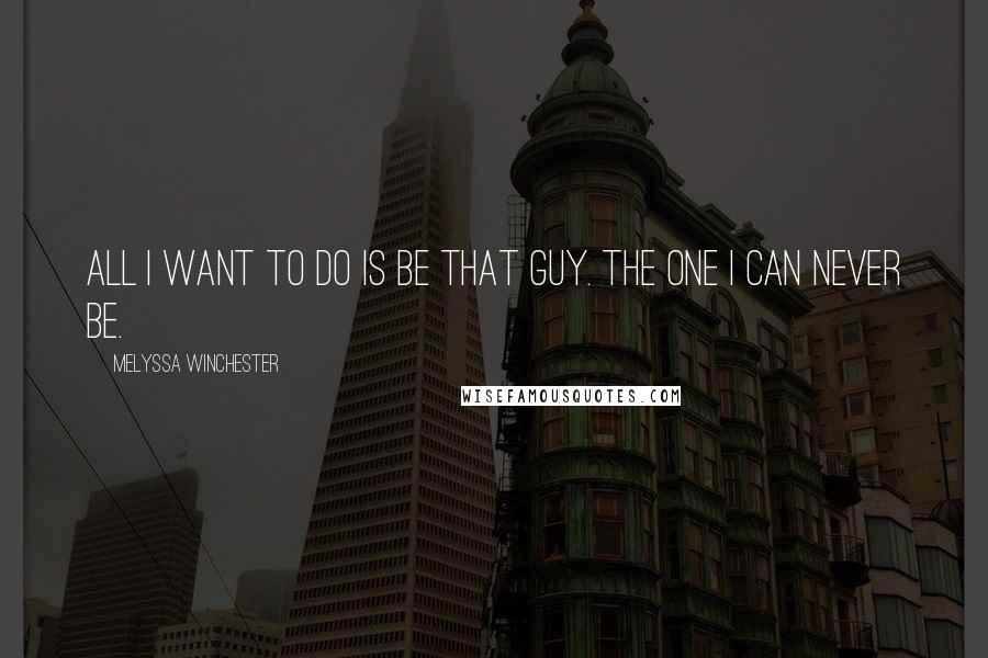 Melyssa Winchester Quotes: All I want to do is be that guy. The one I can never be.