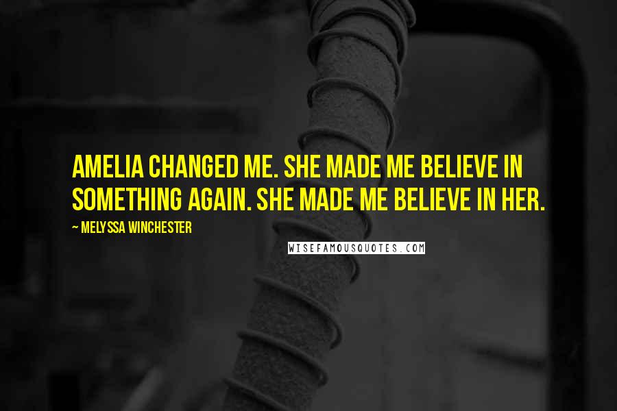 Melyssa Winchester Quotes: Amelia changed me. She made me believe in something again. She made me believe in her.