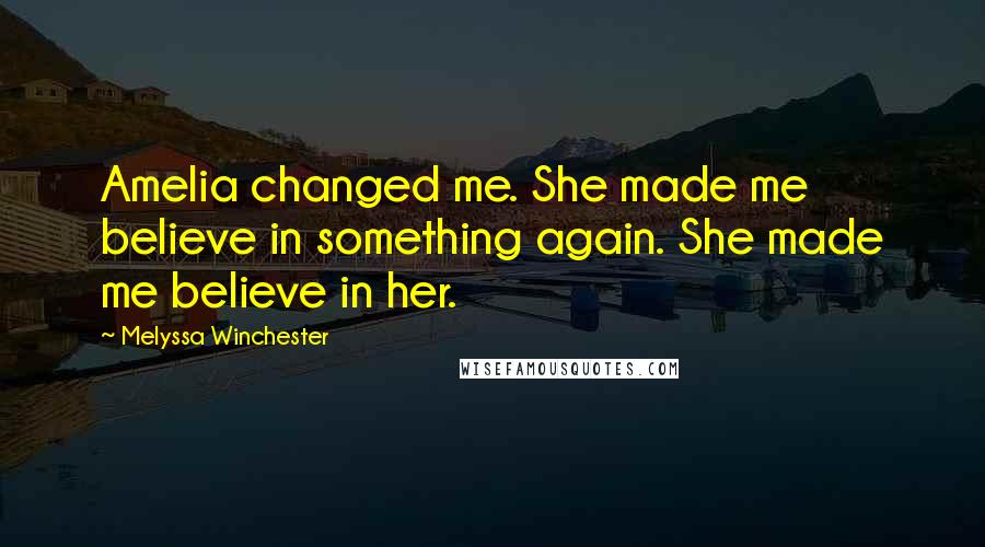 Melyssa Winchester Quotes: Amelia changed me. She made me believe in something again. She made me believe in her.