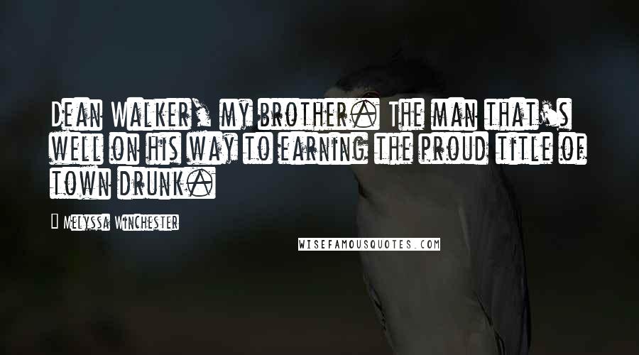 Melyssa Winchester Quotes: Dean Walker, my brother. The man that's well on his way to earning the proud title of town drunk.