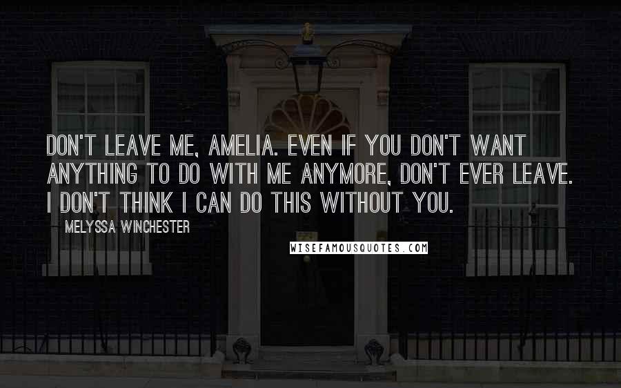 Melyssa Winchester Quotes: Don't leave me, Amelia. Even if you don't want anything to do with me anymore, don't ever leave. I don't think I can do this without you.