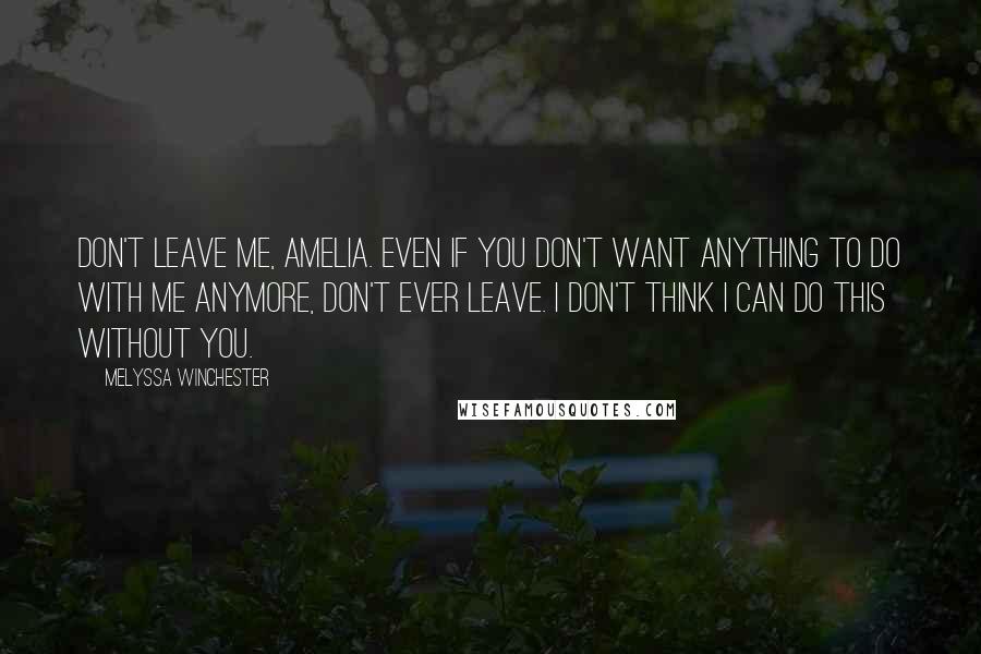 Melyssa Winchester Quotes: Don't leave me, Amelia. Even if you don't want anything to do with me anymore, don't ever leave. I don't think I can do this without you.