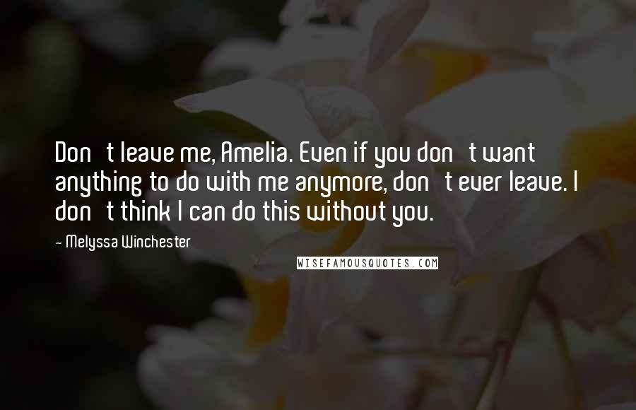 Melyssa Winchester Quotes: Don't leave me, Amelia. Even if you don't want anything to do with me anymore, don't ever leave. I don't think I can do this without you.