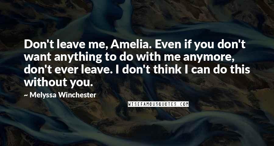 Melyssa Winchester Quotes: Don't leave me, Amelia. Even if you don't want anything to do with me anymore, don't ever leave. I don't think I can do this without you.