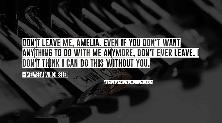 Melyssa Winchester Quotes: Don't leave me, Amelia. Even if you don't want anything to do with me anymore, don't ever leave. I don't think I can do this without you.