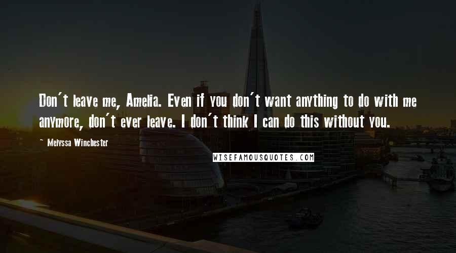 Melyssa Winchester Quotes: Don't leave me, Amelia. Even if you don't want anything to do with me anymore, don't ever leave. I don't think I can do this without you.