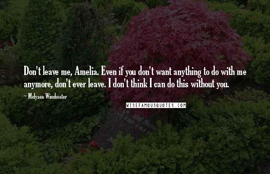 Melyssa Winchester Quotes: Don't leave me, Amelia. Even if you don't want anything to do with me anymore, don't ever leave. I don't think I can do this without you.