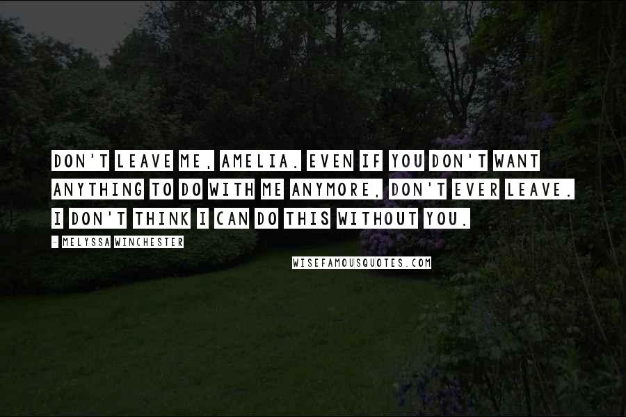 Melyssa Winchester Quotes: Don't leave me, Amelia. Even if you don't want anything to do with me anymore, don't ever leave. I don't think I can do this without you.