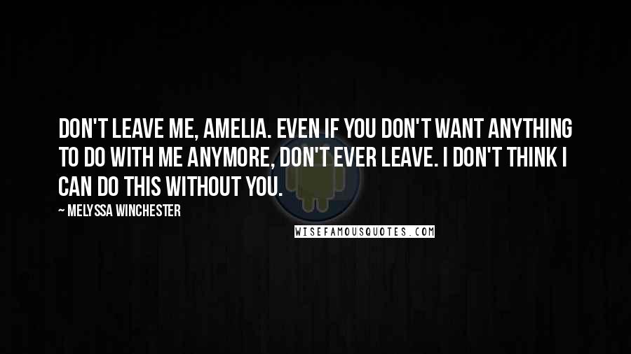 Melyssa Winchester Quotes: Don't leave me, Amelia. Even if you don't want anything to do with me anymore, don't ever leave. I don't think I can do this without you.
