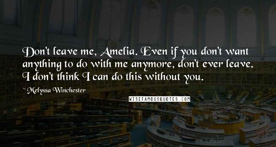 Melyssa Winchester Quotes: Don't leave me, Amelia. Even if you don't want anything to do with me anymore, don't ever leave. I don't think I can do this without you.