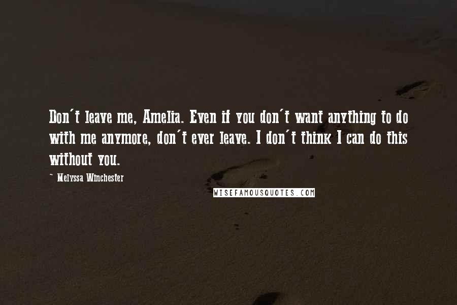Melyssa Winchester Quotes: Don't leave me, Amelia. Even if you don't want anything to do with me anymore, don't ever leave. I don't think I can do this without you.