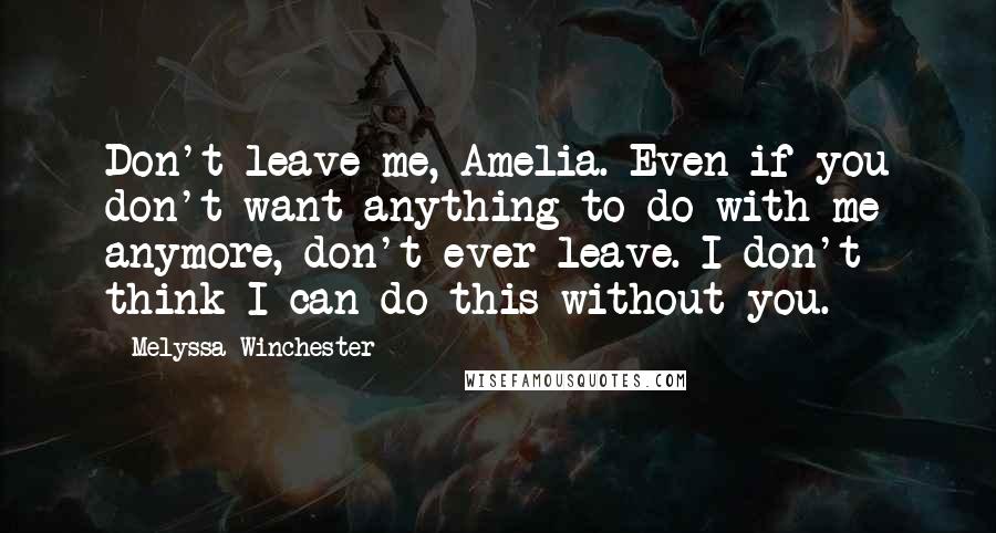 Melyssa Winchester Quotes: Don't leave me, Amelia. Even if you don't want anything to do with me anymore, don't ever leave. I don't think I can do this without you.
