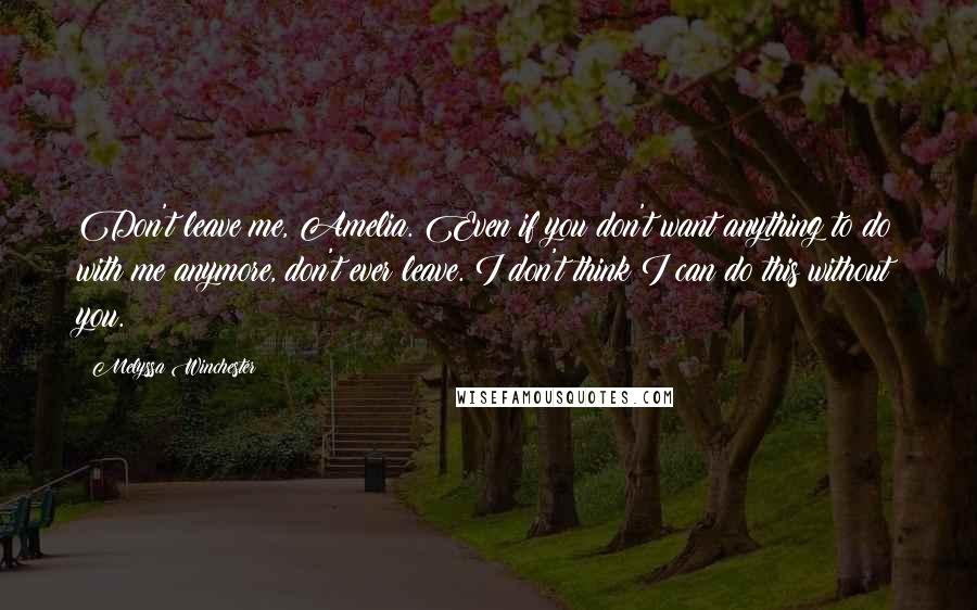 Melyssa Winchester Quotes: Don't leave me, Amelia. Even if you don't want anything to do with me anymore, don't ever leave. I don't think I can do this without you.