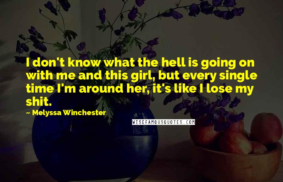 Melyssa Winchester Quotes: I don't know what the hell is going on with me and this girl, but every single time I'm around her, it's like I lose my shit.