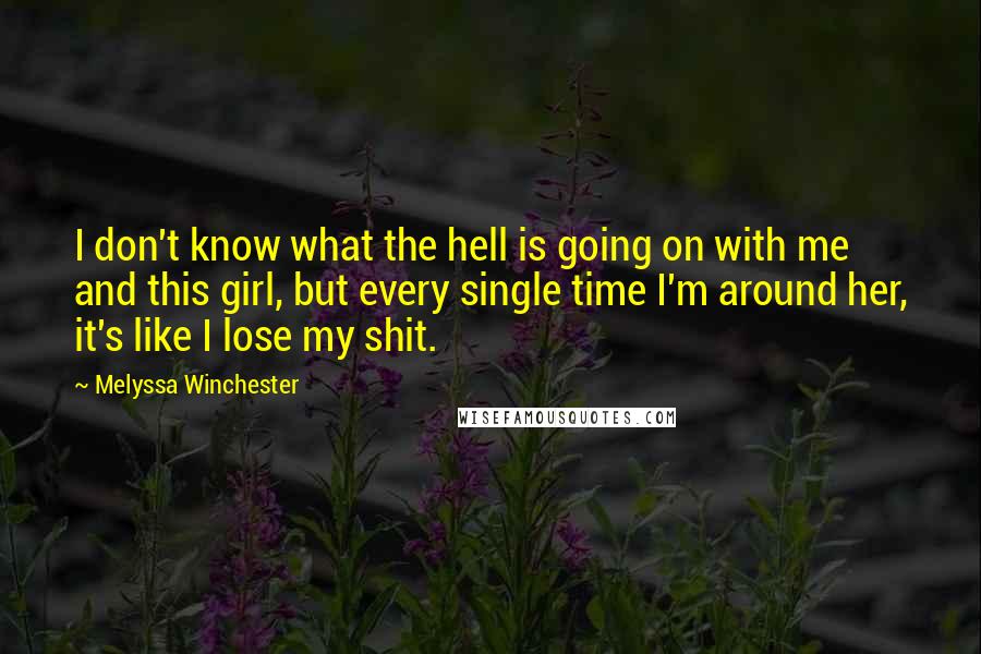 Melyssa Winchester Quotes: I don't know what the hell is going on with me and this girl, but every single time I'm around her, it's like I lose my shit.