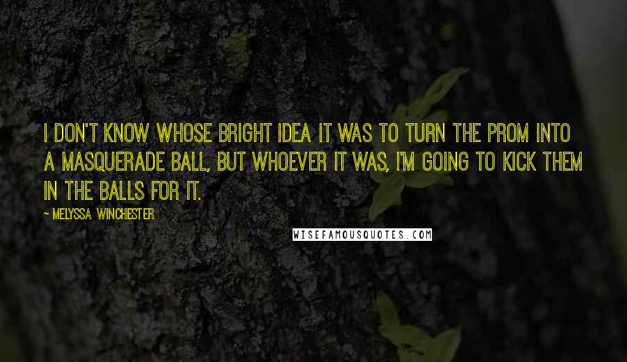 Melyssa Winchester Quotes: I don't know whose bright idea it was to turn the prom into a masquerade ball, but whoever it was, I'm going to kick them in the balls for it.