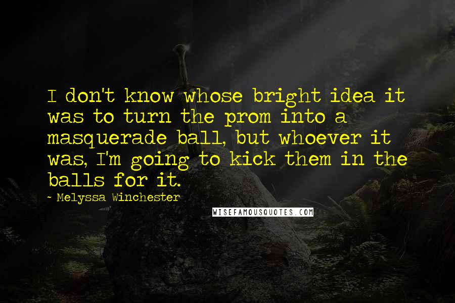 Melyssa Winchester Quotes: I don't know whose bright idea it was to turn the prom into a masquerade ball, but whoever it was, I'm going to kick them in the balls for it.