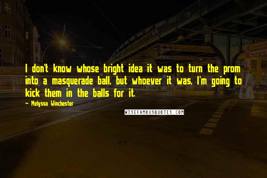 Melyssa Winchester Quotes: I don't know whose bright idea it was to turn the prom into a masquerade ball, but whoever it was, I'm going to kick them in the balls for it.