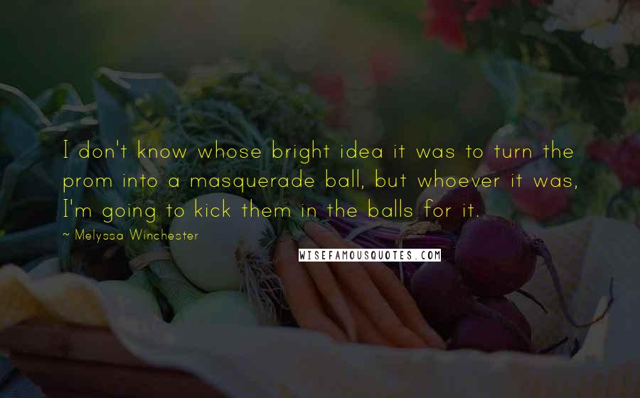 Melyssa Winchester Quotes: I don't know whose bright idea it was to turn the prom into a masquerade ball, but whoever it was, I'm going to kick them in the balls for it.