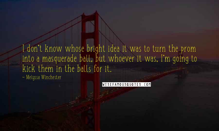 Melyssa Winchester Quotes: I don't know whose bright idea it was to turn the prom into a masquerade ball, but whoever it was, I'm going to kick them in the balls for it.