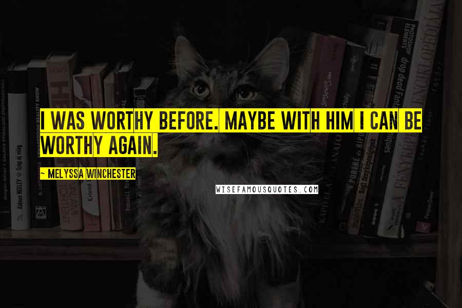 Melyssa Winchester Quotes: I was worthy before. Maybe with him I can be worthy again.