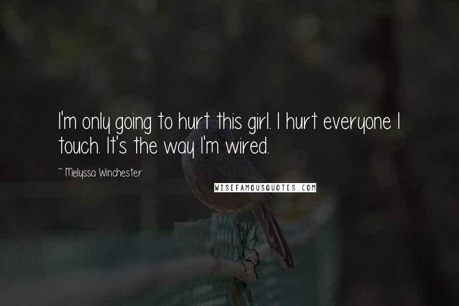 Melyssa Winchester Quotes: I'm only going to hurt this girl. I hurt everyone I touch. It's the way I'm wired.