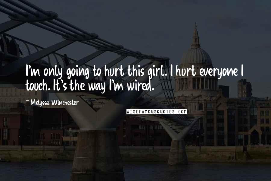 Melyssa Winchester Quotes: I'm only going to hurt this girl. I hurt everyone I touch. It's the way I'm wired.