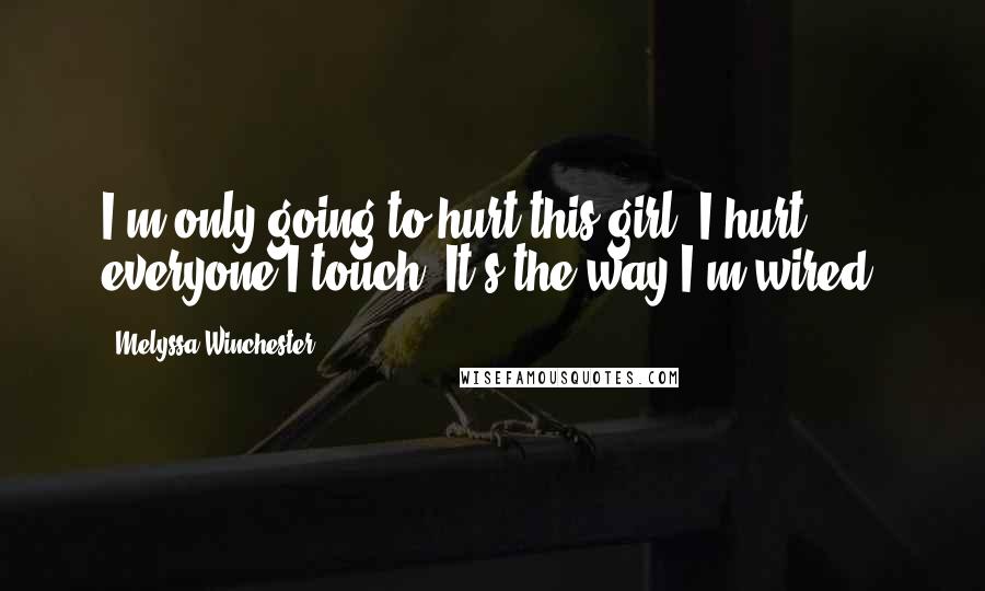 Melyssa Winchester Quotes: I'm only going to hurt this girl. I hurt everyone I touch. It's the way I'm wired.
