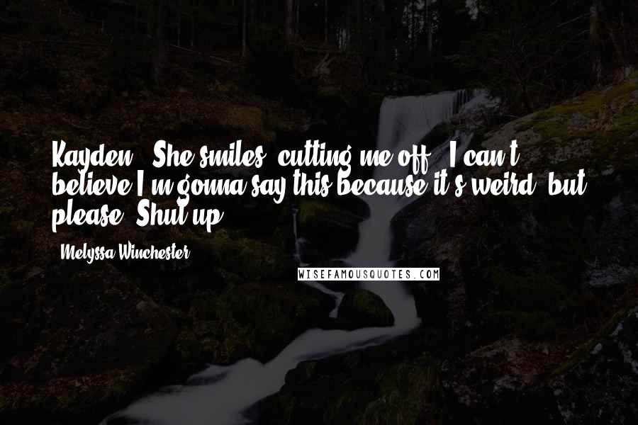 Melyssa Winchester Quotes: Kayden." She smiles, cutting me off. "I can't believe I'm gonna say this because it's weird, but please. Shut up.