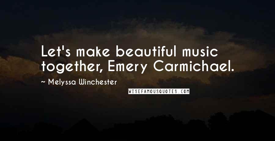 Melyssa Winchester Quotes: Let's make beautiful music together, Emery Carmichael.