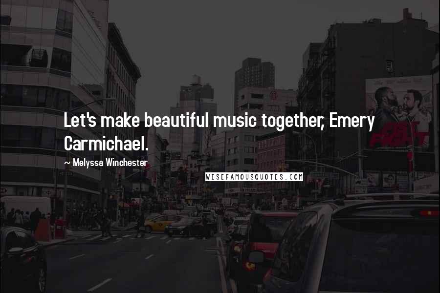 Melyssa Winchester Quotes: Let's make beautiful music together, Emery Carmichael.