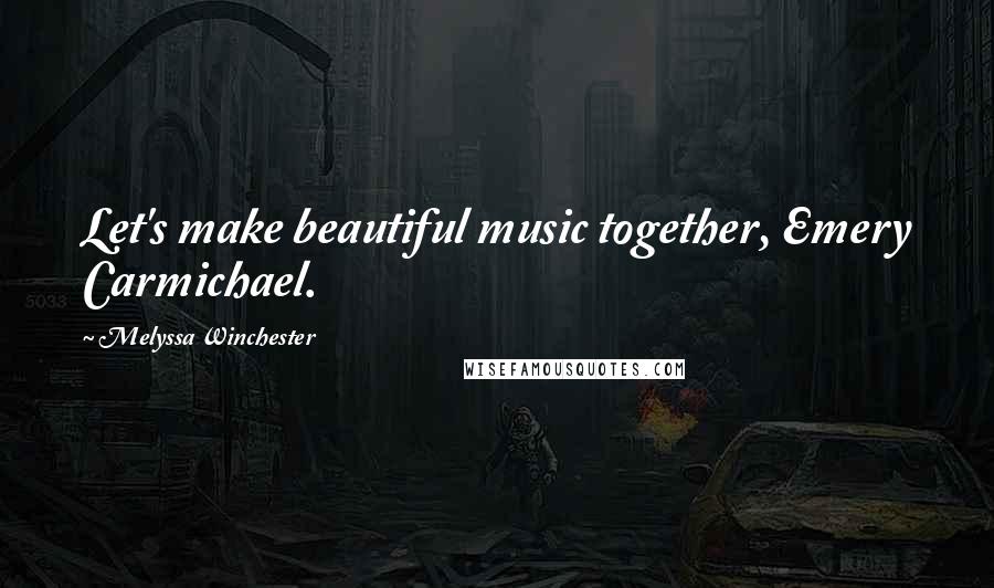 Melyssa Winchester Quotes: Let's make beautiful music together, Emery Carmichael.