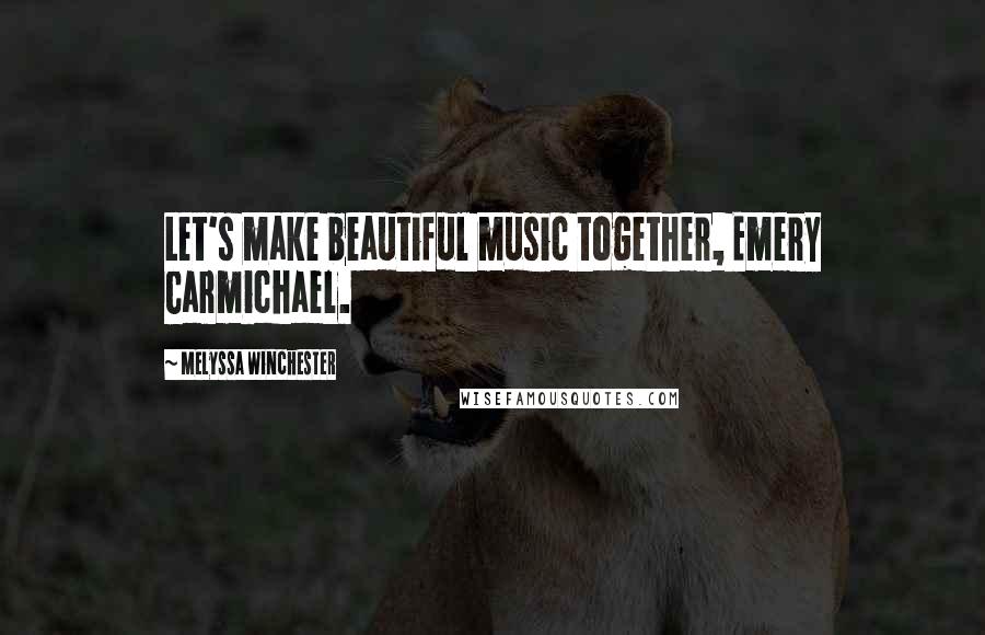 Melyssa Winchester Quotes: Let's make beautiful music together, Emery Carmichael.