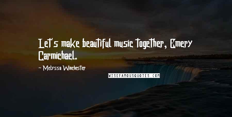 Melyssa Winchester Quotes: Let's make beautiful music together, Emery Carmichael.