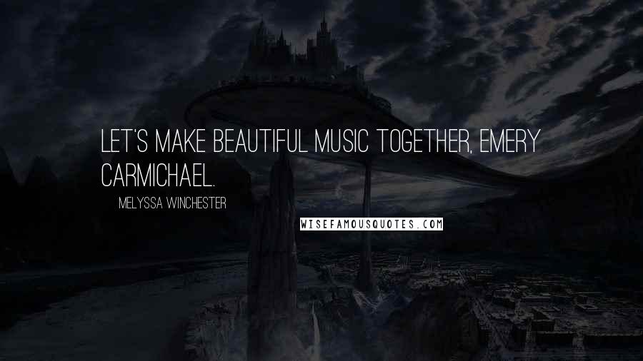 Melyssa Winchester Quotes: Let's make beautiful music together, Emery Carmichael.